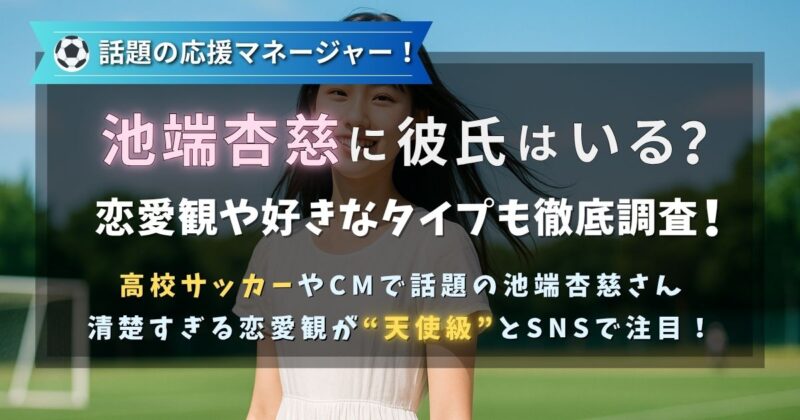高校サッカー選手権の応援マネージャー池端杏慈さんに彼氏はいるの?