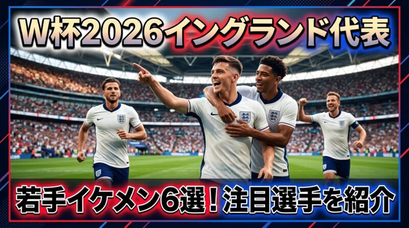 W杯2026イングランド代表の若手イケメン注目選手を6人紹介
